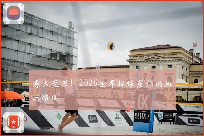 感人至深!2026世界杯球星们的励志瞬间