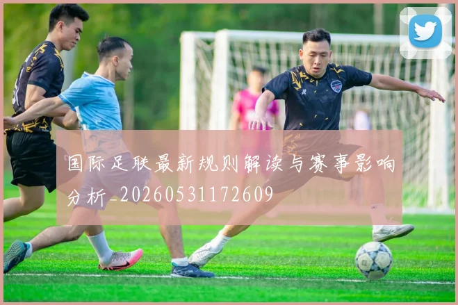国际足联最新规则解读与赛事影响分析_20260531172609