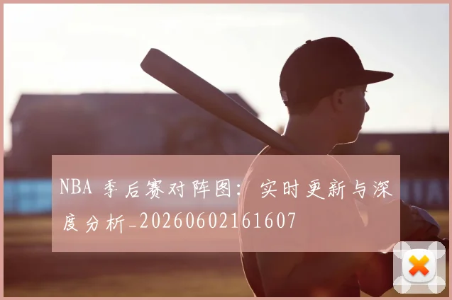 NBA 季后赛对阵图：实时更新与深度分析_20260602161607