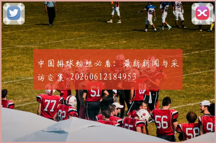 中国排球粉丝必看：最新新闻与采访合集_20260612184953