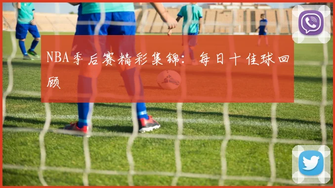 NBA季后赛精彩集锦：每日十佳球回顾