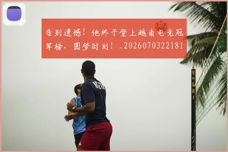 告别遗憾！他终于登上越南电竞冠军榜，圆梦时刻！_20260703221813