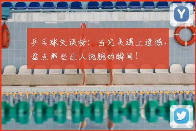 乒乓球失误榜：当完美遇上遗憾，盘点那些让人扼腕的瞬间！