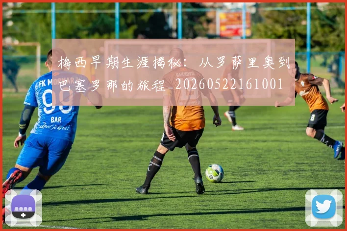 梅西早期生涯揭秘：从罗萨里奥到巴塞罗那的旅程_20260522161001