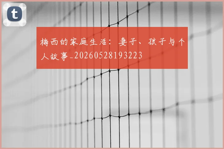 梅西的家庭生活：妻子、孩子与个人故事_20260528193223
