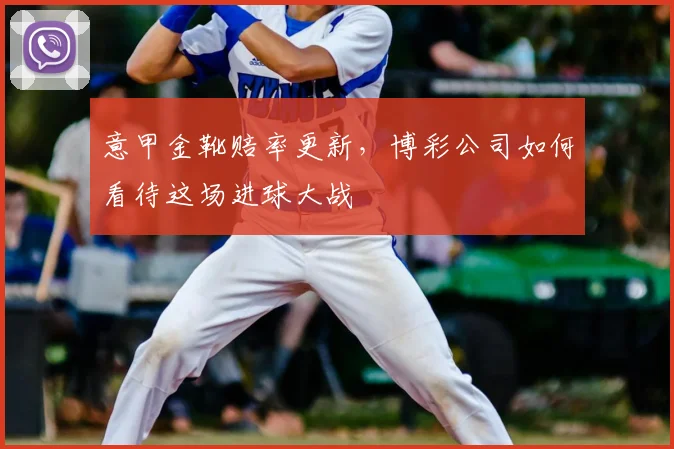 意甲金靴赔率更新,博彩公司如何看待这场进球大战