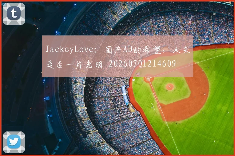 JackeyLove：国产AD的希望，未来是否一片光明_20260701214609