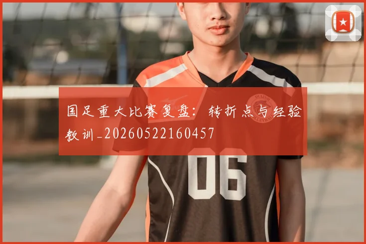 国足重大比赛复盘：转折点与经验教训_20260522160457