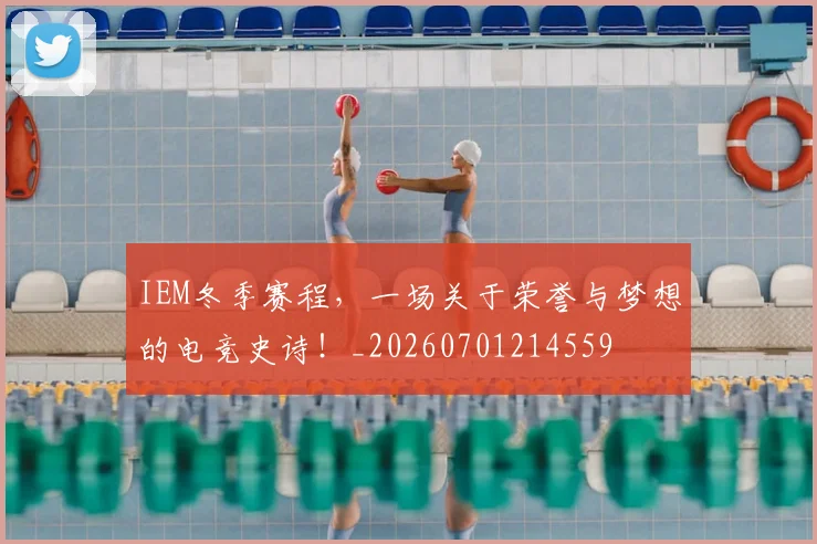 IEM冬季赛程，一场关于荣誉与梦想的电竞史诗！_20260701214559