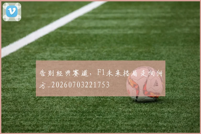 告别经典赛道，F1未来格局走向何方_20260703221753