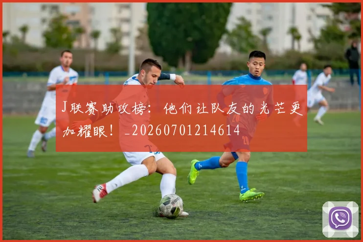 J联赛助攻榜：他们让队友的光芒更加耀眼！_20260701214614