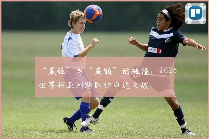“最强”与“最弱”的碰撞，2026世界杯亚洲球队的命运之战