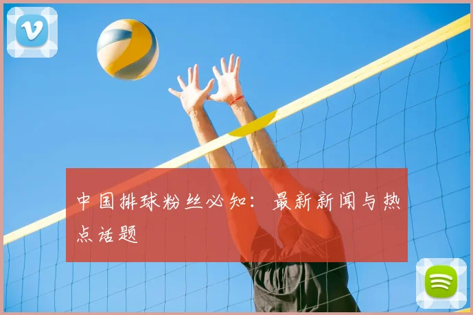 中国排球粉丝必知：最新新闻与热点话题