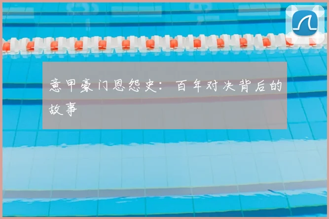 意甲豪门恩怨史：百年对决背后的故事