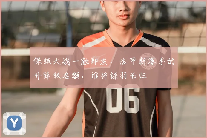 保级大战一触即发，法甲新赛季的升降级名额，谁将铩羽而归