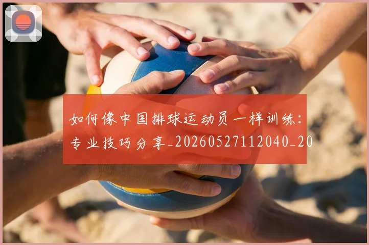如何像中国排球运动员一样训练：专业技巧分享_20260527112040_20260703230205