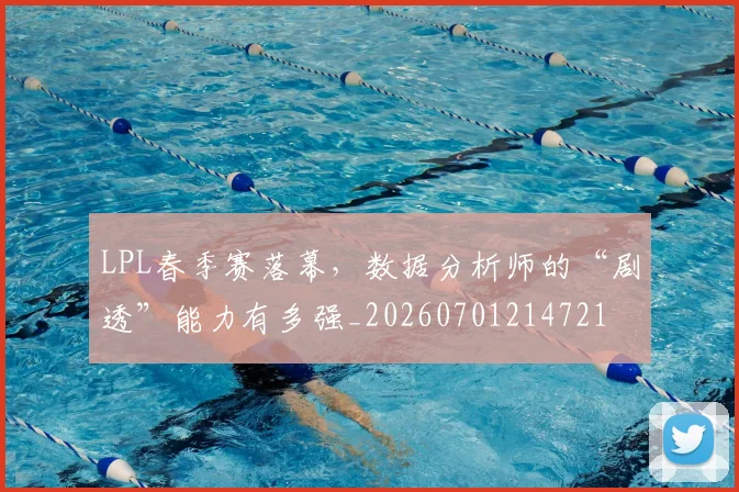 LPL春季赛落幕，数据分析师的“剧透”能力有多强_20260701214721