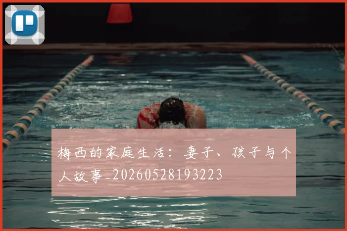 梅西的家庭生活：妻子、孩子与个人故事_20260528193223