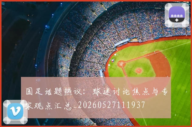 国足话题热议：球迷讨论焦点与专家观点汇总_20260527111937