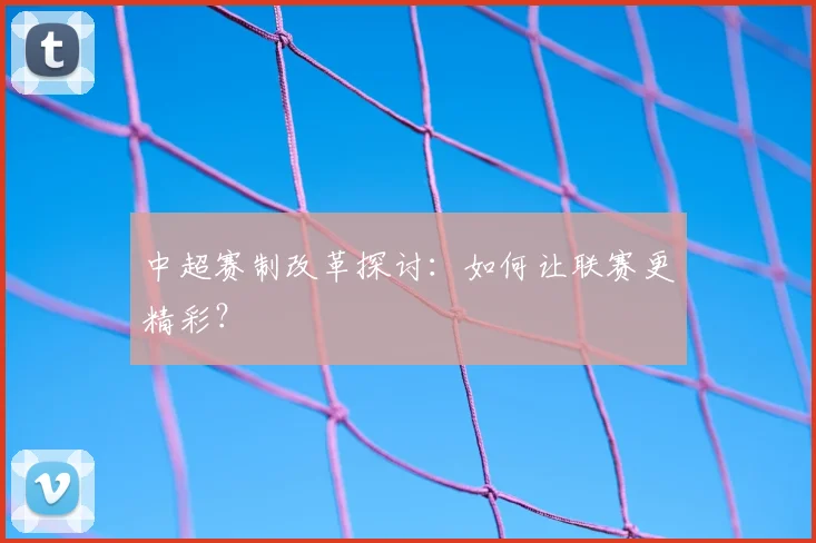 中超赛制改革探讨：如何让联赛更精彩？