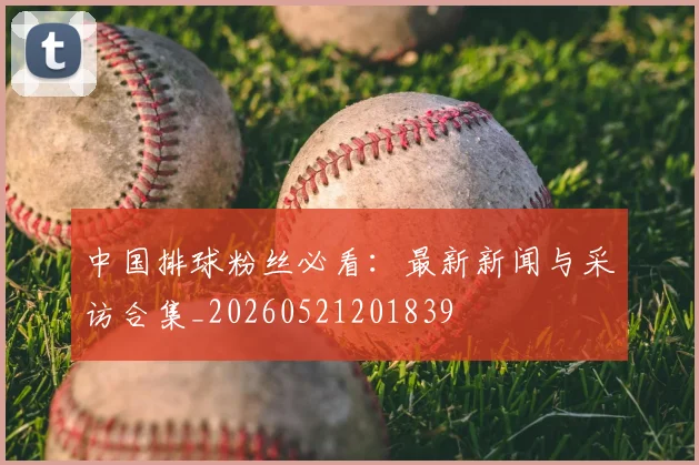 中国排球粉丝必看：最新新闻与采访合集_20260521201839