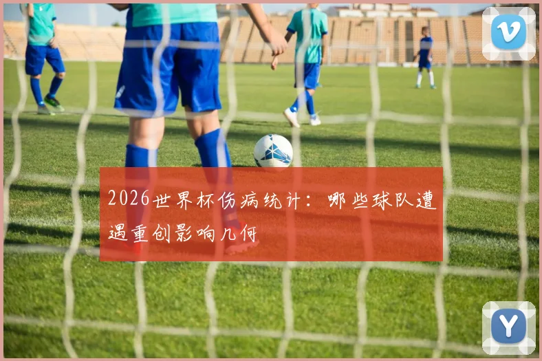 2026世界杯伤病统计：哪些球队遭遇重创影响几何