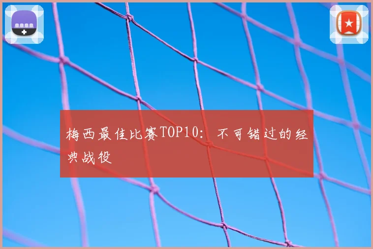 梅西最佳比赛TOP10：不可错过的经典战役