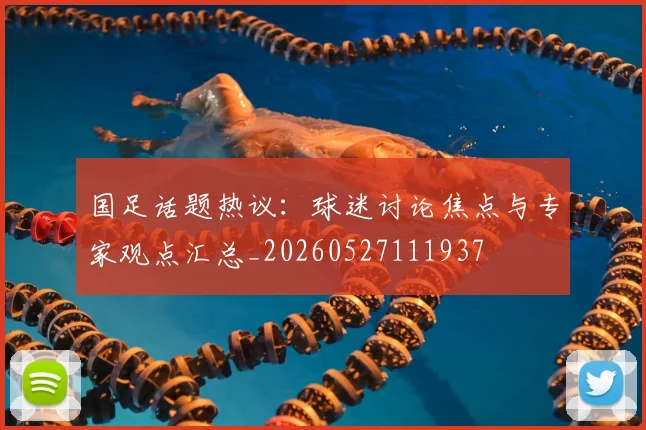 国足话题热议：球迷讨论焦点与专家观点汇总_20260527111937