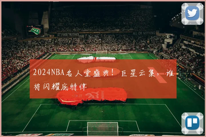 2024NBA名人堂盛典！巨星云集，谁将闪耀底特律
