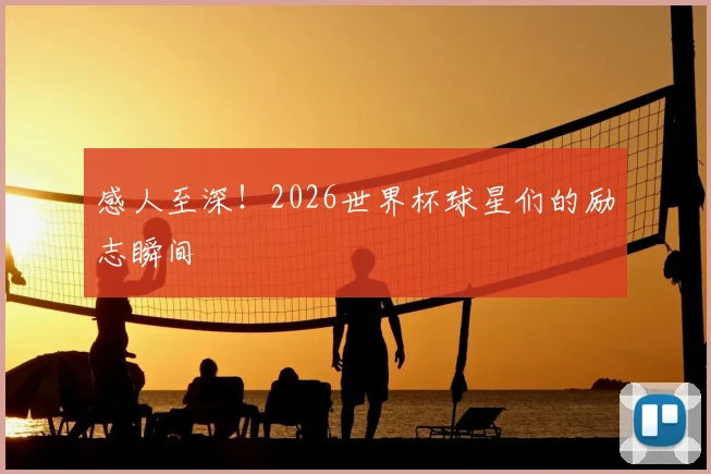 感人至深!2026世界杯球星们的励志瞬间
