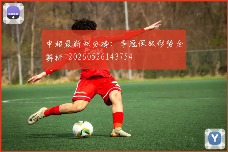 中超最新积分榜：争冠保级形势全解析_20260526143754