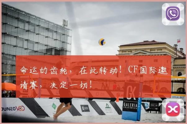命运的齿轮，在此转动！CF国际邀请赛，决定一切！