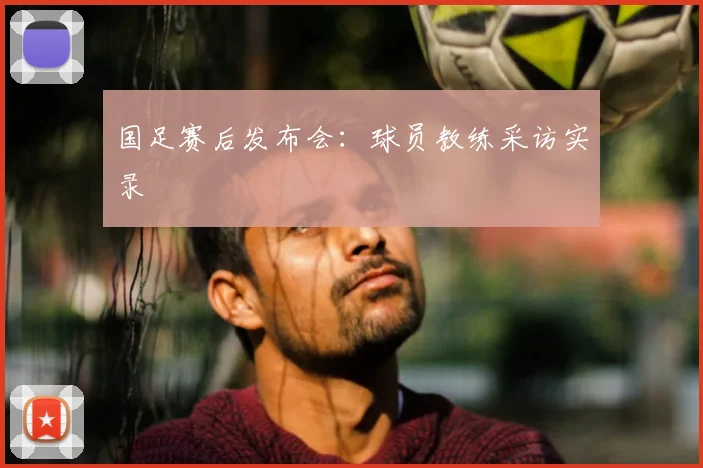 国足赛后发布会：球员教练采访实录