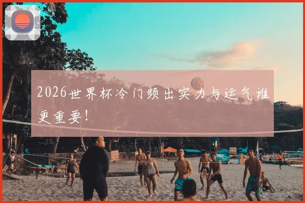 2026世界杯冷门频出实力与运气谁更重要！