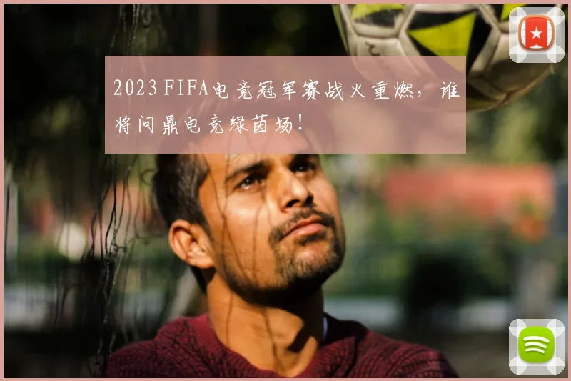 2023 FIFA电竞冠军赛战火重燃，谁将问鼎电竞绿茵场！