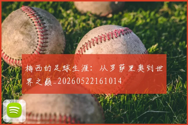 梅西的足球生涯：从罗萨里奥到世界之巅_20260522161014