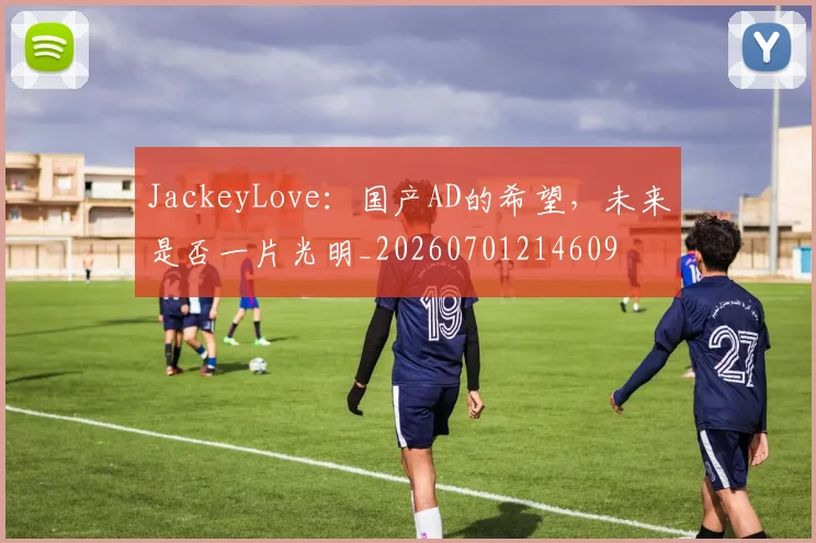 JackeyLove：国产AD的希望，未来是否一片光明_20260701214609