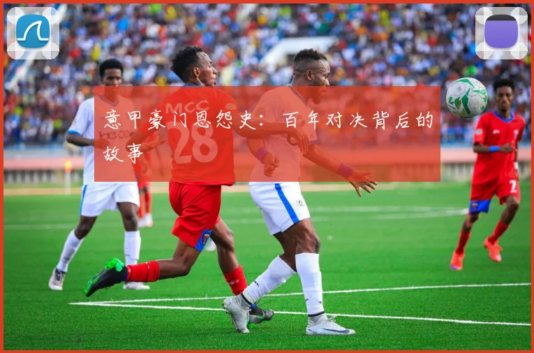意甲豪门恩怨史：百年对决背后的故事