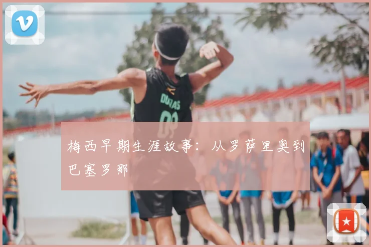 梅西早期生涯故事：从罗萨里奥到巴塞罗那