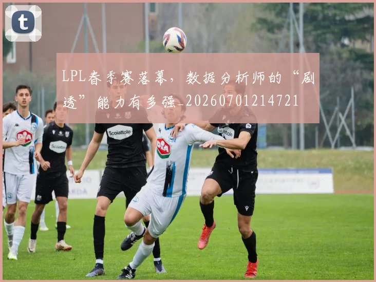 LPL春季赛落幕，数据分析师的“剧透”能力有多强_20260701214721