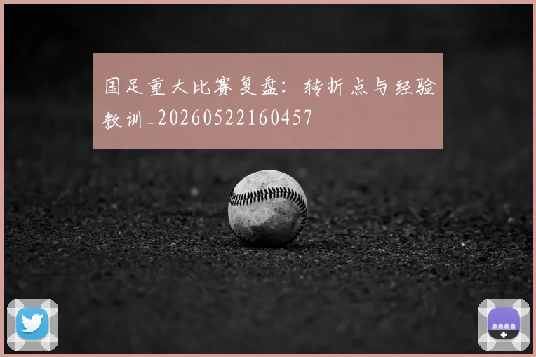 国足重大比赛复盘：转折点与经验教训_20260522160457