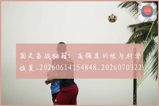 国足备战秘籍：高强度训练与科学恢复_20260614154848_20260703223359