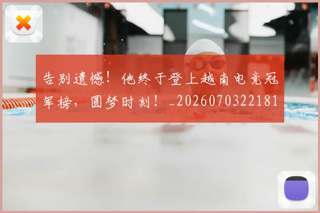 告别遗憾！他终于登上越南电竞冠军榜，圆梦时刻！_20260703221813