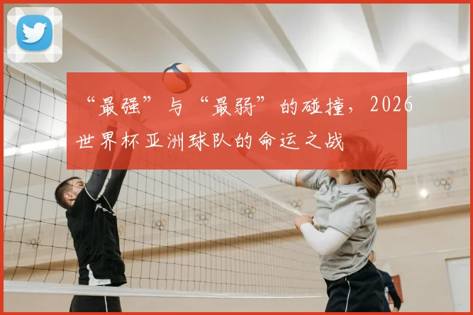 “最强”与“最弱”的碰撞，2026世界杯亚洲球队的命运之战