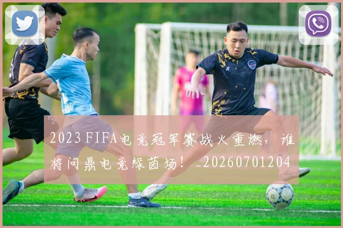 2023 FIFA电竞冠军赛战火重燃，谁将问鼎电竞绿茵场！_20260701204657