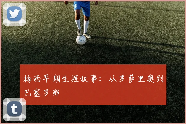 梅西早期生涯故事：从罗萨里奥到巴塞罗那