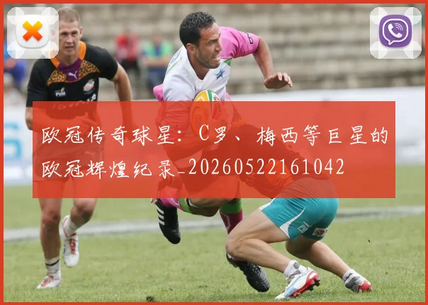 欧冠传奇球星：C罗、梅西等巨星的欧冠辉煌纪录_20260522161042