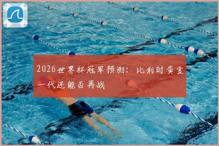 2026世界杯冠军预测：比利时黄金一代还能否再战
