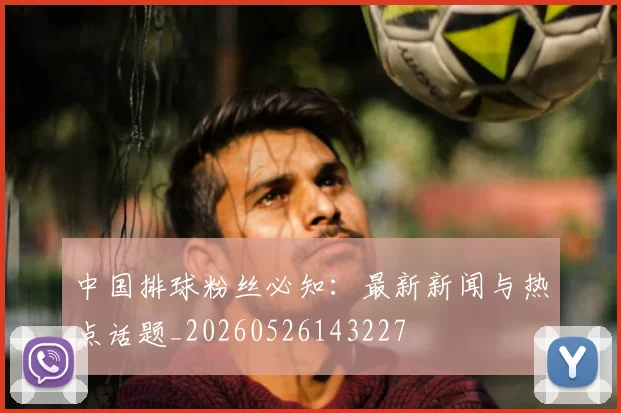 中国排球粉丝必知：最新新闻与热点话题_20260526143227