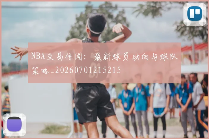 NBA交易传闻：最新球员动向与球队策略_20260701215215